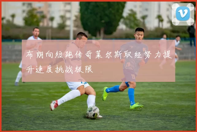 布朗向短跑传奇莱尔斯取经努力提升速度挑战极限
