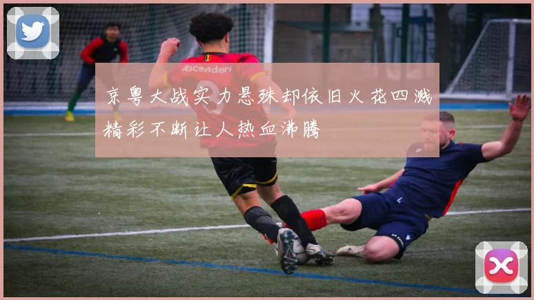 京粤大战实力悬殊却依旧火花四溅精彩不断让人热血沸腾