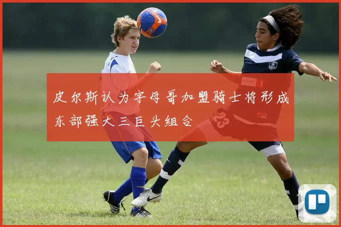 皮尔斯认为字母哥加盟骑士将形成东部强大三巨头组合