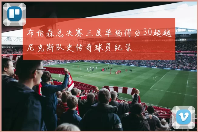 布伦森总决赛三度单场得分30超越尼克斯队史传奇球员纪录