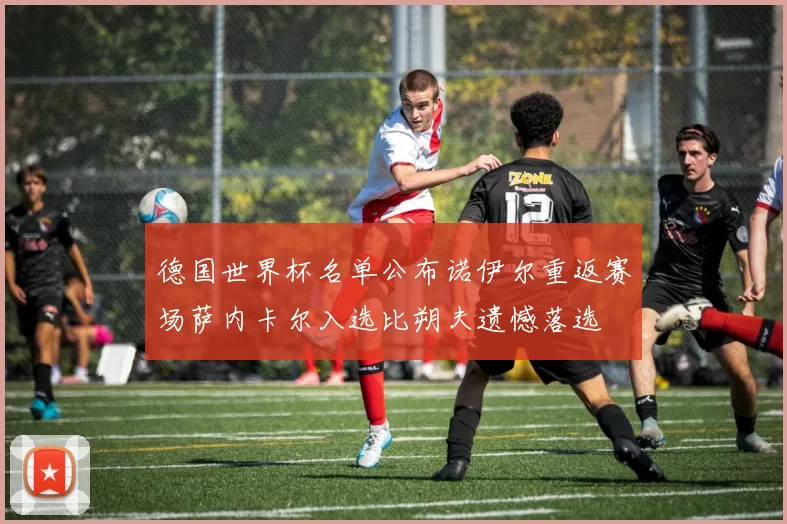 德国世界杯名单公布诺伊尔重返赛场萨内卡尔入选比朔夫遗憾落选