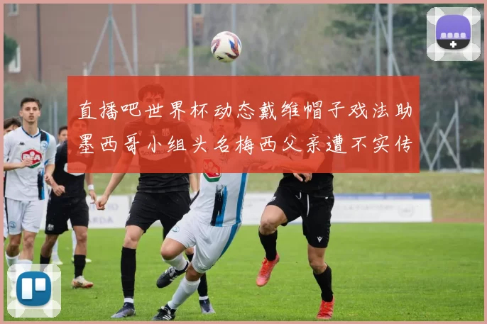 直播吧世界杯动态戴维帽子戏法助墨西哥小组头名梅西父亲遭不实传言困扰