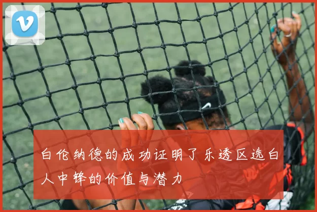 白伦纳德的成功证明了乐透区选白人中锋的价值与潜力