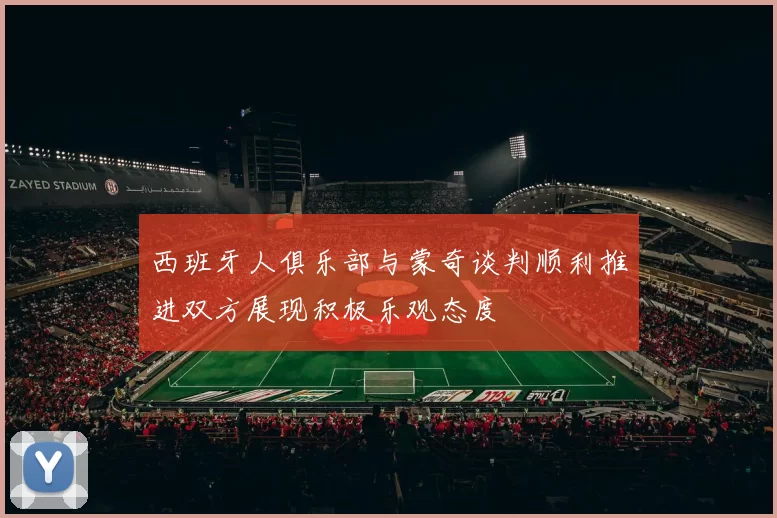 西班牙人俱乐部与蒙奇谈判顺利推进双方展现积极乐观态度