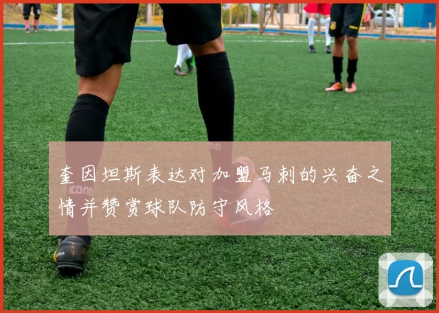 奎因坦斯表达对加盟马刺的兴奋之情并赞赏球队防守风格