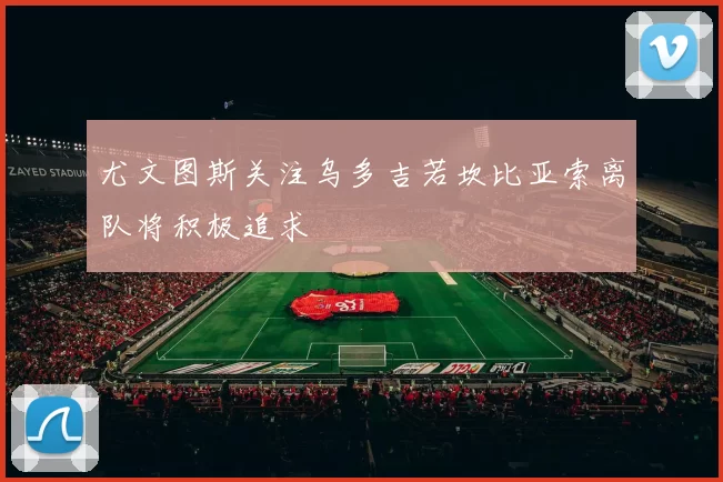 尤文图斯关注乌多吉若坎比亚索离队将积极追求