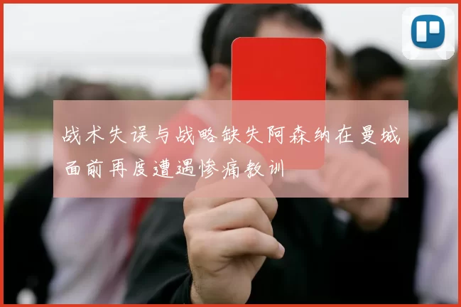 战术失误与战略缺失阿森纳在曼城面前再度遭遇惨痛教训