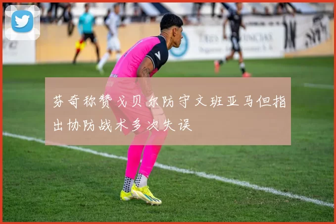 芬奇称赞戈贝尔防守文班亚马但指出协防战术多次失误
